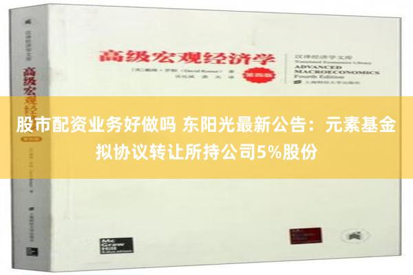 股市配资业务好做吗 东阳光最新公告：元素基金拟协议转让所持公司5%股份