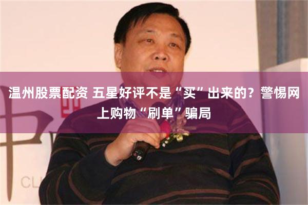 温州股票配资 五星好评不是“买”出来的？警惕网上购物“刷单”骗局