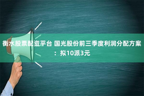 衡水股票配资平台 国光股份前三季度利润分配方案：拟10派3元