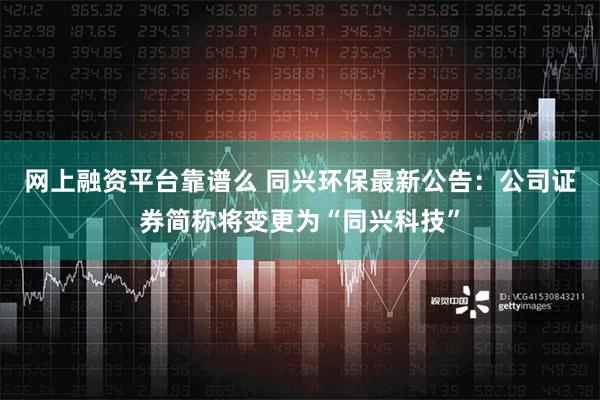 网上融资平台靠谱么 同兴环保最新公告：公司证券简称将变更为“同兴科技”