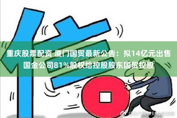 重庆股票配资 厦门国贸最新公告：拟14亿元出售国金公司81%股权给控股股东国贸控股