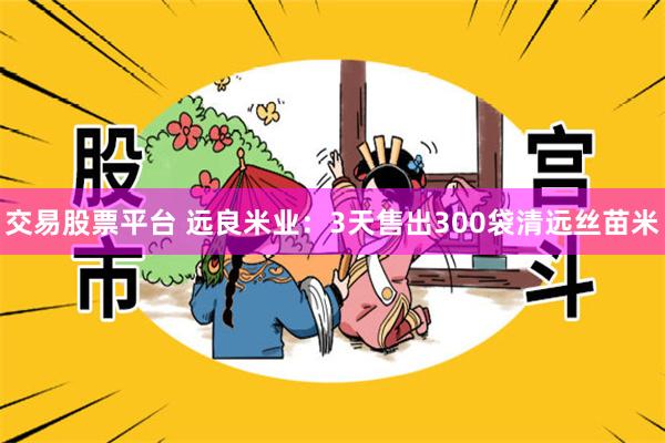 交易股票平台 远良米业：3天售出300袋清远丝苗米