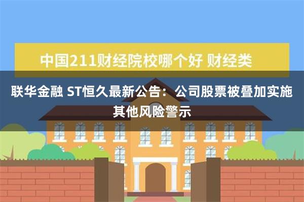 联华金融 ST恒久最新公告：公司股票被叠加实施其他风险警示