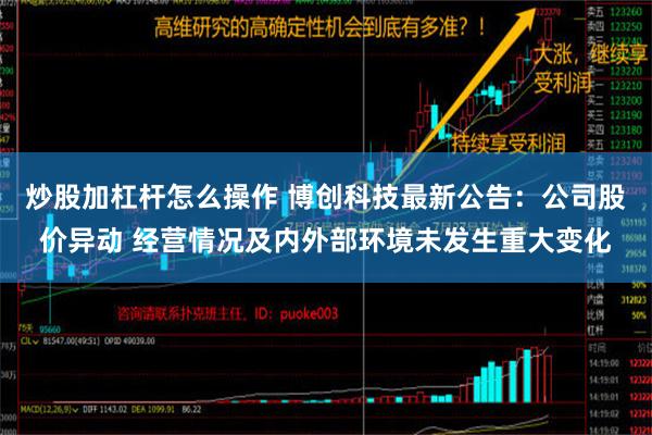 炒股加杠杆怎么操作 博创科技最新公告：公司股价异动 经营情况及内外部环境未发生重大变化