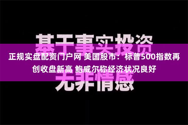 正规实盘配资门户网 美国股市：标普500指数再创收盘新高 鲍威尔称经济状况良好