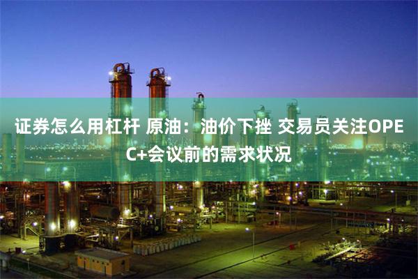 证券怎么用杠杆 原油：油价下挫 交易员关注OPEC+会议前的需求状况