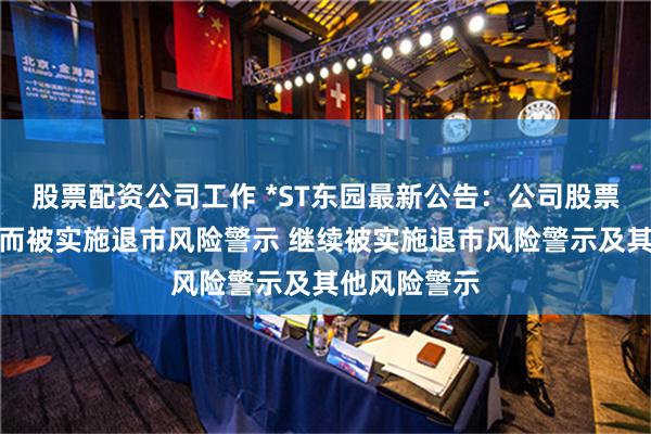 股票配资公司工作 *ST东园最新公告：公司股票撤销因重整而被实施退市风险警示 继续被实施退市风险警示及其他风险警示