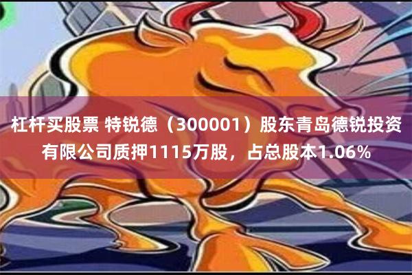 杠杆买股票 特锐德（300001）股东青岛德锐投资有限公司质押1115万股，占总股本1.06%