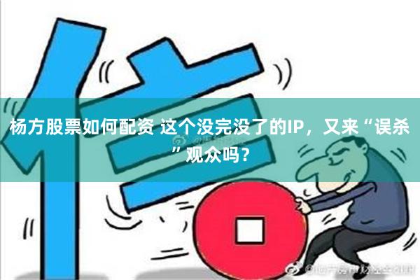 杨方股票如何配资 这个没完没了的IP，又来“误杀”观众吗？