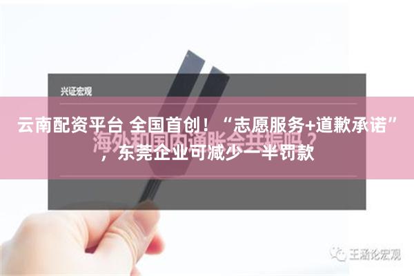 云南配资平台 全国首创！“志愿服务+道歉承诺”，东莞企业可减少一半罚款