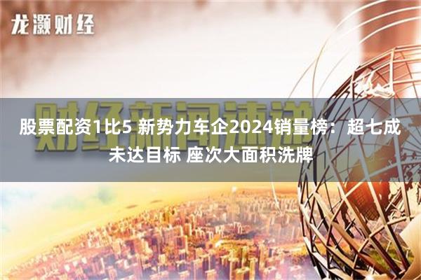 股票配资1比5 新势力车企2024销量榜：超七成未达目标 座次大面积洗牌