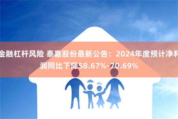 金融杠杆风险 泰嘉股份最新公告：2024年度预计净利润同比下降58.67%-70.69%