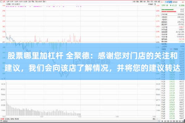 股票哪里加杠杆 全聚德：感谢您对门店的关注和建议，我们会向该店了解情况，并将您的建议转达