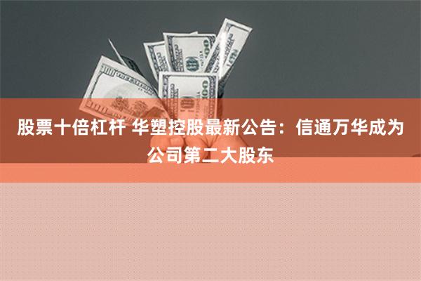 股票十倍杠杆 华塑控股最新公告：信通万华成为公司第二大股东