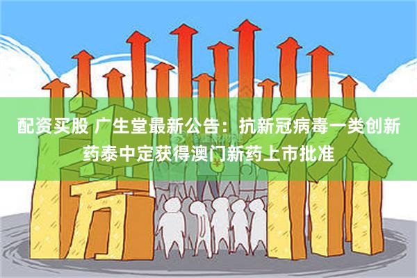 配资买股 广生堂最新公告：抗新冠病毒一类创新药泰中定获得澳门新药上市批准