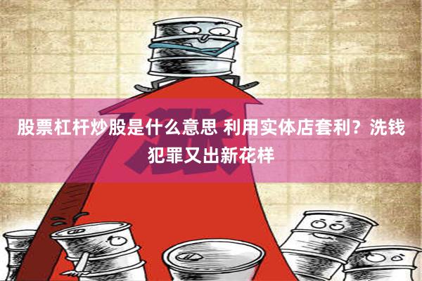 股票杠杆炒股是什么意思 利用实体店套利？洗钱犯罪又出新花样