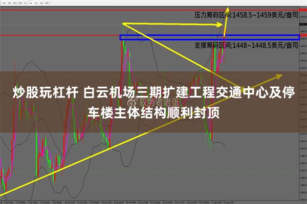 炒股玩杠杆 白云机场三期扩建工程交通中心及停车楼主体结构顺利封顶