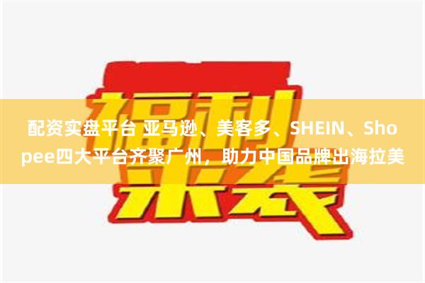 配资实盘平台 亚马逊、美客多、SHEIN、Shopee四大平台齐聚广州，助力中国品牌出海拉美