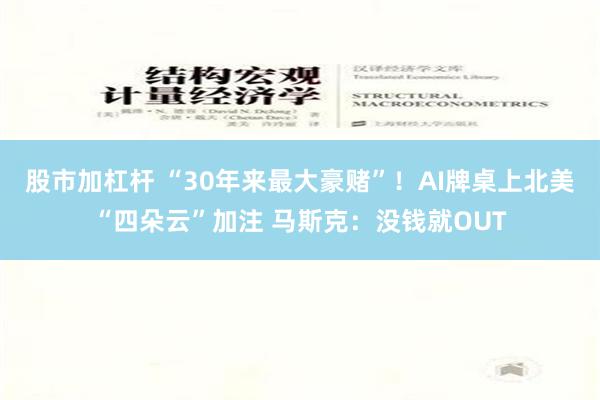 股市加杠杆 “30年来最大豪赌”！AI牌桌上北美“四朵云”加注 马斯克：没钱就OUT