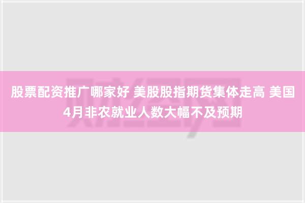 股票配资推广哪家好 美股股指期货集体走高 美国4月非农就业人数大幅不及预期