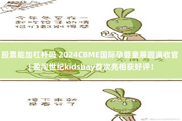 股票能加杠杆吗 2024CBME国际孕婴童展圆满收官 | 盈河世纪kidsbay首次亮相获好评！