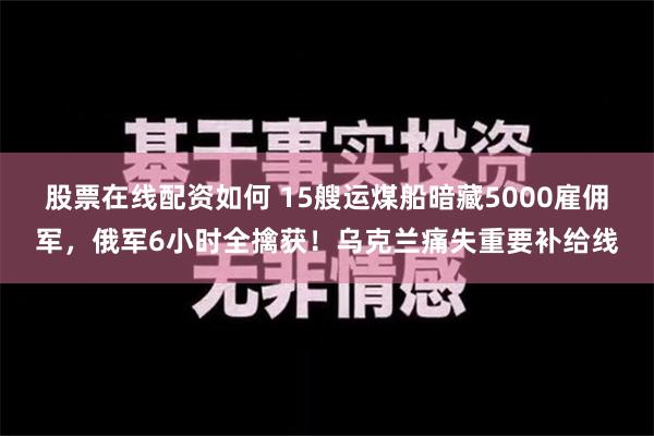 股票在线配资如何 15艘运煤船暗藏5000雇佣军，俄军6小时全擒获！乌克兰痛失重要补给线