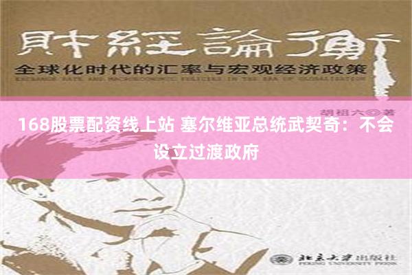 168股票配资线上站 塞尔维亚总统武契奇：不会设立过渡政府