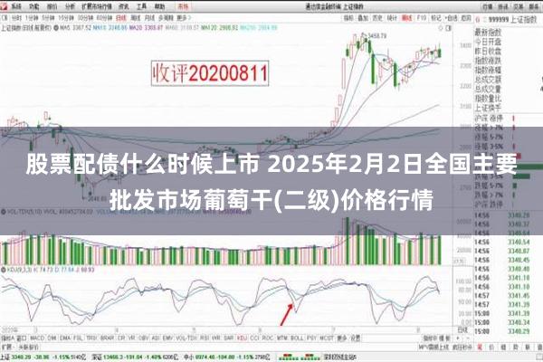 股票配债什么时候上市 2025年2月2日全国主要批发市场葡萄干(二级)价格行情