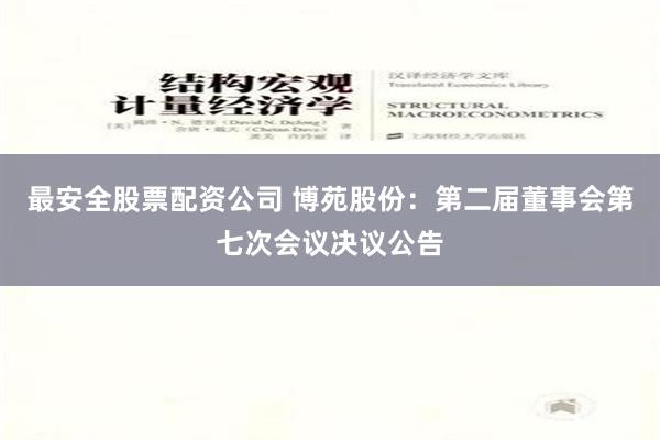 最安全股票配资公司 博苑股份：第二届董事会第七次会议决议公告