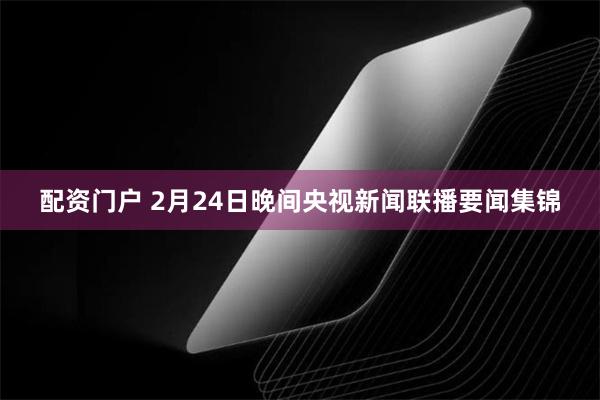 配资门户 2月24日晚间央视新闻联播要闻集锦