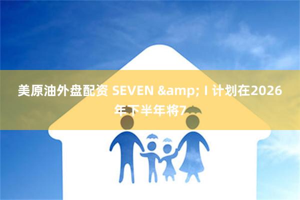 美原油外盘配资 SEVEN & I 计划在2026年下半年将7